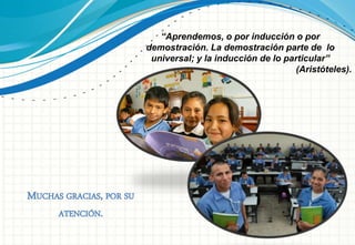 MUCHAS GRACIAS, POR SU
ATENCIÓN.
“Aprendemos, o por inducción o por
demostración. La demostración parte de lo
universal; y la inducción de lo particular”
(Aristóteles).
 