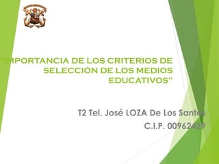 “IMPORTANCIA DE LOS CRITERIOS DE
SELECCIÓN DE LOS MEDIOS
EDUCATIVOS”
T2 Tel. José LOZA De Los Santos
C.I.P. 00962429
 