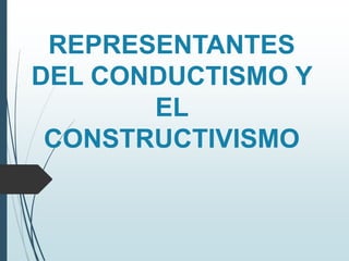 REPRESENTANTES
DEL CONDUCTISMO Y
EL
CONSTRUCTIVISMO
 