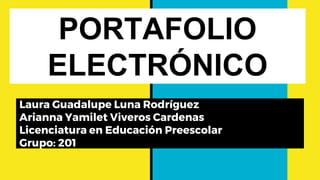 PORTAFOLIO
ELECTRÓNICO
Laura Guadalupe Luna Rodríguez
Arianna Yamilet Viveros Cardenas
Licenciatura en Educación Preescolar
Grupo: 201
 