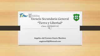Escuela Secundaria General
“Tierra y Libertad”
Clave: 28DES0013Z
Angélica del Carmen García Martínez
angietaz12@Hotmail.com
 