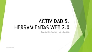 ACTIVIDAD 5.
HERRAMIENTAS WEB 2.0
Descripción, función y uso educativo
1Rogelio Escobar Salas
 