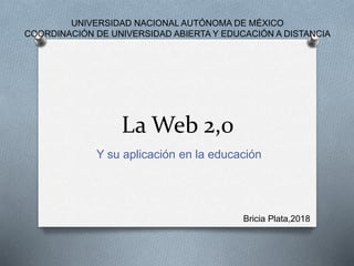 La Web 2,0
Y su aplicación en la educación
Bricia Plata,2018
UNIVERSIDAD NACIONAL AUTÓNOMA DE MÉXICO
COORDINACIÓN DE UNIVERSIDAD ABIERTA Y EDUCACIÓN A DISTANCIA
 