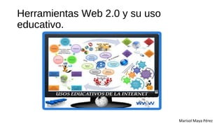 Herramientas Web 2.0 y su uso
educativo.
Marisol Maya Pérez
 