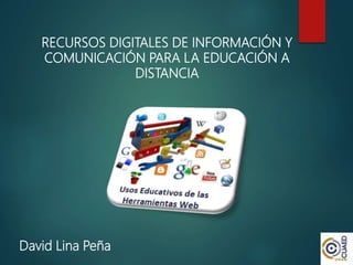 RECURSOS DIGITALES DE INFORMACIÓN Y
COMUNICACIÓN PARA LA EDUCACIÓN A
DISTANCIA
David Lina Peña
 
