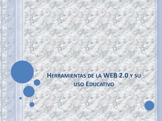 HERRAMIENTAS DE LA WEB 2.0 Y SU
USO EDUCATIVO
 