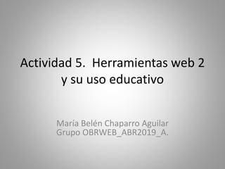 Actividad 5. Herramientas web 2
y su uso educativo
María Belén Chaparro Aguilar
Grupo OBRWEB_ABR2019_A.
 