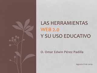 O. Omar Edwin Pérez Padilla
Agosto 8 de 2019.
LAS HERRAMIENTAS
WEB 2.0
Y SU USO EDUCATIVO
 