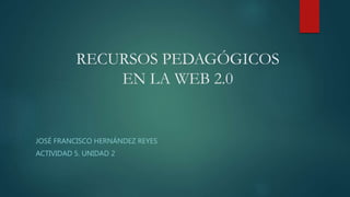 RECURSOS PEDAGÓGICOS
EN LA WEB 2.0
JOSÉ FRANCISCO HERNÁNDEZ REYES
ACTIVIDAD 5. UNIDAD 2
 
