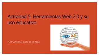 Actividad 5. Herramientas Web 2.0 y su
uso educativo
Nait Contreras Lazo de la Vega
 