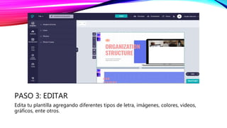 PASO 3: EDITAR
Edita tu plantilla agregando diferentes tipos de letra, imágenes, colores, videos,
gráficos, ente otros.
 