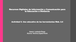 Recursos Digitales de Información y Comunicación para
la Educación a Distancia
Actividad 5. Uso educativo de las herramientas Web. 2.0
Asesor: Leobardo Rosas
Alumna: Verónica Zapata Rivera
 