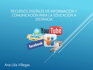 RECURSOS DIGITALES DE INFORMACIÓN Y
COMUNICACIÓN PARA LA EDUCACIÓN A
DISTANCIA
Ana Lilia Villegas
 