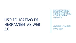 USO EDUCATIVO DE
HERRAMIENTAS WEB
2.0
RECURSOS DIGITALES
DE INFORMACIÓN Y
COMUNICACIÓN PARA
LA EDUCACIÓN A
DISTANCIA
GABRIELA S. VARGAS L.
MAYO 2020
 