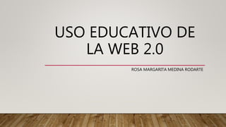 USO EDUCATIVO DE
LA WEB 2.0
ROSA MARGARITA MEDINA RODARTE
 