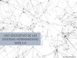 USO EDUCATIVO DE LAS
DIVERSAS HERRAMIENTAS
WEB 2.0
Arq. Alejandra Fuentes R.
 