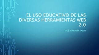 EL USO EDUCATIVO DE LAS
DIVERSAS HERRAMIENTAS WEB
2.0
SOL MARIANA JASSO
 
