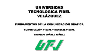 FUNDAMENTOS DE LA COMUNICACIÓN GRÁFICA
COMUNICACIÓN VISUAL Y MENSAJE VISUAL
EDUARDO JUÁREZ JUÁREZ
UNIVERSIDAD
TECNOLÓGICA FIDEL
VELÁZQUEZ
 