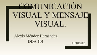 COMUNICACIÓN
VISUAL Y MENSAJE
VISUAL.
Alexis Méndez Hernández
DDA 101 11/10/202
0
 