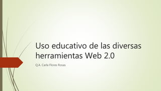 Uso educativo de las diversas
herramientas Web 2.0
Q.A. Carla Flores Rosas
 