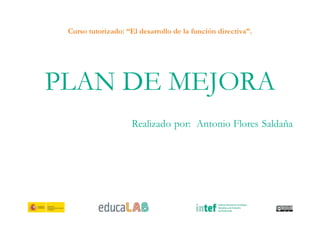 Curso tutorizado: “El desarrollo de la función directiva”.
PLAN DE MEJORA
Realizado por: Antonio Flores Saldaña
 