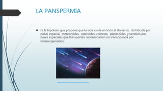 LA PANSPERMIA
 Es la hipótesis que propone que la vida existe en todo el Universo, distribuida por
polvo espacial, meteoroides, asteroides, cometas, planetoides, y también por
naves espaciales que transportan contaminación no intencionada por
microorganismos.
https://www.caracteristicas.co/evolucion-del-hombre
 