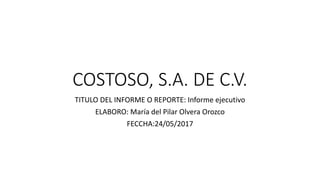 COSTOSO, S.A. DE C.V.
TITULO DEL INFORME O REPORTE: Informe ejecutivo
ELABORO: María del Pilar Olvera Orozco
FECCHA:24/05/2017
 