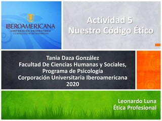 Tania Daza González
Facultad De Ciencias Humanas y Sociales,
Programa de Psicología
Corporación Universitaria Iberoamericana
2020
Actividad 5
Nuestro Código Ético
Leonardo Luna
Ética Profesional
 
