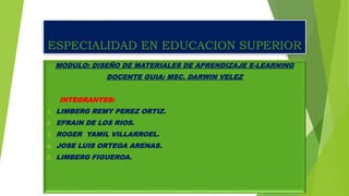 ESPECIALIDAD EN EDUCACION SUPERIOR
MODULO: DISEÑO DE MATERIALES DE APRENDIZAJE E-LEARNING
DOCENTE GUIA: MSC. DARWIN VELEZ
INTEGRANTES:
1. LIMBERG REMY PEREZ ORTIZ.
2. EFRAIN DE LOS RIOS.
3. ROGER YAMIL VILLARROEL.
4. JOSE LUIS ORTEGA ARENAS.
5. LIMBERG FIGUEROA.
 