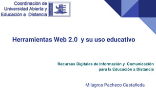 Herramientas Web 2.0 y su uso educativo
Milagros Pacheco Castañeda
Recursos Digitales de Información y Comunicación
para la Educación a Distancia
 