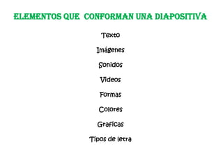 ELEMENTOS QUE CONFORMAN UNA DIAPOSITIVA
Texto
Imágenes
Sonidos
Videos
Formas
Colores
Graficas
Tipos de letra