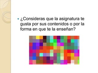 ¿Consideras que la asignatura te gusta por sus contenidos o por la forma en que te la enseñan?