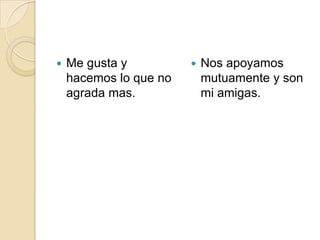 Me gusta y hacemos lo que no agrada mas.Nos apoyamos mutuamente y son mi amigas.