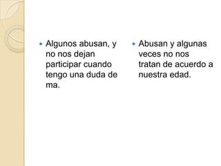 Algunos abusan, y no nos dejan participar cuando tengo una duda de ma.Abusan y algunas veces no nos tratan de acuerdo a nuestra edad.