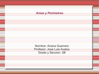 Areas y Perimetros
Nombre: Ariana Guerrero
Profesor: Jose Luis Avalos
Grado y Seccion: 2B
 