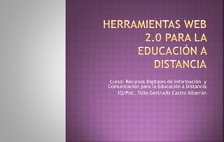 Curso: Recursos Digitales de Información y
Comunicación para la Educación a Distancia
IQ/Psic. Tulia Gertrudis Castro Albarrán
 
