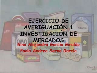 EJERCICIO DE
  AVERIGUACIÓN 1
 INVESTIGACIÓN DE
     MERCADOS
Gina Alejandra García Giraldo
 Paola Andrea Serna García
 
