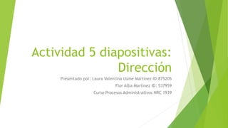Actividad 5 diapositivas:
Dirección
Presentado por: Laura Valentina Usme Martínez ID:875205
Flor Alba Martínez ID: 537959
Curso Procesos Administrativos NRC 1939
 