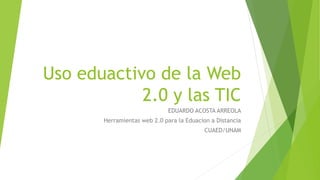 Uso eduactivo de la Web
2.0 y las TIC
EDUARDO ACOSTA ARREOLA
Herramientas web 2.0 para la Eduacion a Distancia
CUAED/UNAM
 