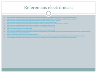 Referencias electrónicas:
 http://recursostic.educacion.es/observatorio/web/ca/cajon-de-sastre/38-cajon-de-sastre/1085-iniciacion-al-uso-de-la-informatica-con-alumnos
 http://recursostic.educacion.es/observatorio/apls/wikiseneducacion/web/index.php/%C2%BFPor_qu%C3%A9_ense%C3%B1ar_con_wikis%3F
 http://recursostic.educacion.es/observatorio/apls/wikiseneducacion/web/index.php/P%C3%A1gina_Principal
 http://recursostic.educacion.es/observatorio/web/ca/software/software-educativo/451-alejandro-valero
 http://recursostic.educacion.es/observatorio/web/ca/internet/web-20/969-marcadores-sociales-mister-wong-diigo-y-delicious
 http://recursostic.educacion.es/observatorio/web/ca/internet/web-20/1043-redes-sociales?start=5
 http://recursostic.educacion.es/observatorio/web/ca/internet/web-20/1043-redes-sociales?start=8
 https://www.redalyc.org/pdf/461/46148194036.pdf
 http://recursostic.educacion.es/observatorio/web/ca/software/servidores/789-monografico-moodle
 http://recursostic.educacion.es/observatorio/web/ca/software/software-educativo/1007-monografico-el-proceso-de-ensenanza-aprendizaje-mediante-el-uso-de-plataformas-
virtuales-en-distintas-etapas-educativas?start=3
 https://azure.microsoft.com/es-mx/overview/what-is-the-cloud/
 http://recursostic.educacion.es/observatorio/web/ca/software/software-educativo/428-herramientas-de-mediacion-didactica-en-entornos-virtuales-las-webqests
 http://recursostic.educacion.es/observatorio/web/ca/cajon-de-sastre/38-cajon-de-sastre/1085-iniciacion-al-uso-de-la-informatica-con-alumnos
 