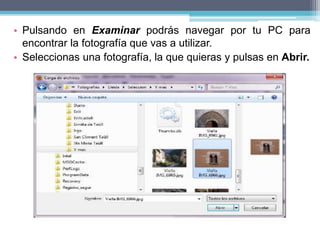 • Pulsando en Examinar podrás navegar por tu PC para
encontrar la fotografía que vas a utilizar.
• Seleccionas una fotografía, la que quieras y pulsas en Abrir.
 