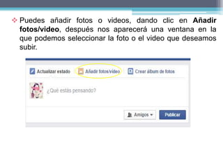  Puedes añadir fotos o videos, dando clic en Añadir
fotos/video, después nos aparecerá una ventana en la
que podemos seleccionar la foto o el video que deseamos
subir.
 