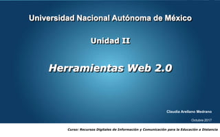 Universidad Nacional Autónoma de México
Unidad II
Herramientas Web 2.0
Curso: Recursos Digitales de Información y Comunicación para la Educación a Distancia
Claudia Arellano Medrano
Octubre 2017
 