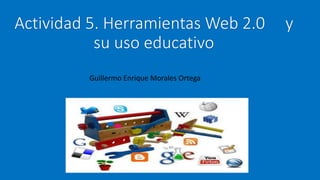 Actividad 5. Herramientas Web 2.0 y
su uso educativo
Guillermo Enrique Morales Ortega
 