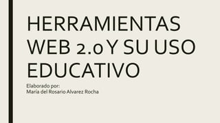HERRAMIENTAS
WEB 2.0Y SU USO
EDUCATIVOElaborado por:
María del Rosario Alvarez Rocha
 