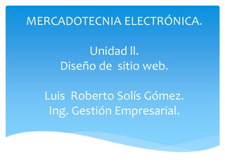 MERCADOTECNIA ELECTRÓNICA.
Unidad ll.
Diseño de sitio web.
Luis Roberto Solís Gómez.
Ing. Gestión Empresarial.
 