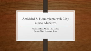 Actividad 5. Herramienta web 2.0 y
su uso educativo
Alumno: Mtro. Martin Islas Molina
Asesor: Mtro. Leobardo Rosas
 