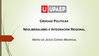 CIENCIAS POLÍTICAS
NEOLIBERALISMO E INTEGRACIÓN REGIONAL
MARIO DE JESÚS CERINO MADRIGAL
 