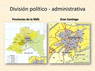 División político - administrativaA diferencia de otras grandes ciudades y áreas metropolitanas del mundo, Santiago de Chile carece de un gobierno metropolitano encargado de su administración, la cual actualmente es repartida por diversas autoridades, lo que complica el funcionamiento de la ciudad como una única entidad.Con la actual estructura territorial del país, éste se divide en tres niveles : regiones, provincias y comunas; pero Santiago no se ajusta perfectamente con ninguna de ellos. La Región Metropolitana de Santiago fue creada en 1976 para englobar un área metropolitana que incluye una serie de localidades alejadas de la urbe principal, como Melipilla o Talagante. A nivel provincial, el Gran Santiago sobrepasa los límites de la actual Provincia de Santiago, incluyendo a las de Cordillera, Maipo y Talagante. La ciudad está dividida por 32 comunas.