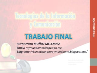 TRABAJO FINAL
REYMUNDO MUÑOZ MELENDEZ
Email: reymundomm@cpv.edu.mx
Blog: http://cursoticunamreymundomm.blogspot.mx/
PRESENTACIÓN
 